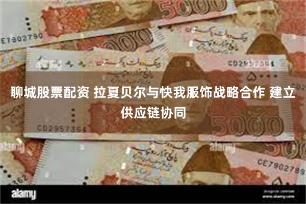 聊城股票配资 拉夏贝尔与快我服饰战略合作 建立供应链协同