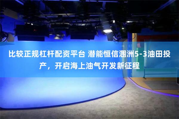 比较正规杠杆配资平台 潜能恒信涠洲5-3油田投产，开启海上油气开发新征程