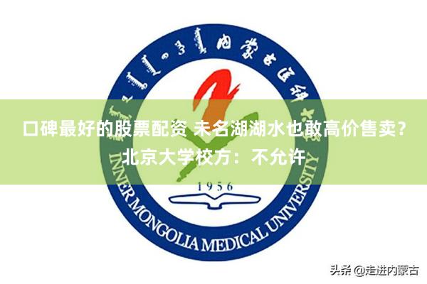 口碑最好的股票配资 未名湖湖水也敢高价售卖？北京大学校方：不允许
