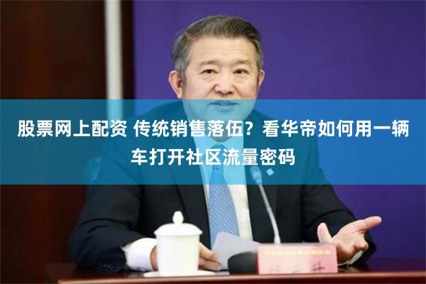 股票网上配资 传统销售落伍？看华帝如何用一辆车打开社区流量密码