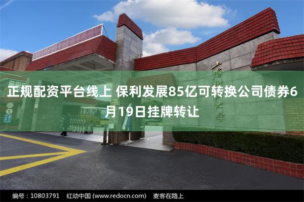 正规配资平台线上 保利发展85亿可转换公司债券6月19日挂牌转让