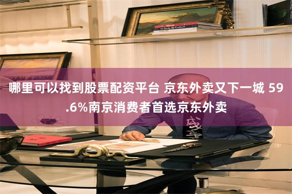 哪里可以找到股票配资平台 京东外卖又下一城 59.6%南京消费者首选京东外卖