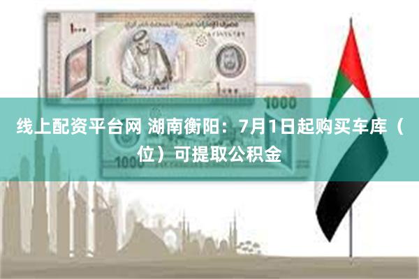 线上配资平台网 湖南衡阳：7月1日起购买车库（位）可提取公积金