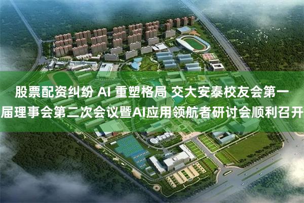 股票配资纠纷 AI 重塑格局 交大安泰校友会第一届理事会第二次会议暨AI应用领航者研讨会顺利召开