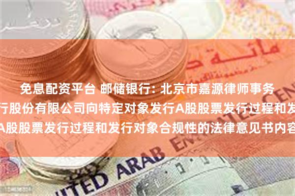 免息配资平台 邮储银行: 北京市嘉源律师事务所关于中国邮政储蓄银行股份有限公司向特定对象发行A股股票发行过程和发行对象合规性的法律意见书内容摘要