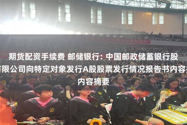 期货配资手续费 邮储银行: 中国邮政储蓄银行股份有限公司向特定对象发行A股股票发行情况报告书内容摘要