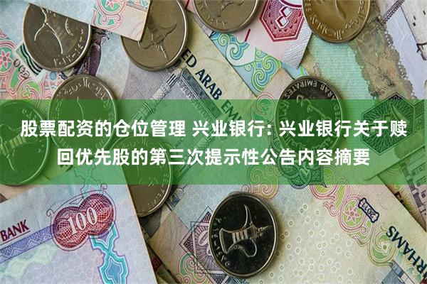 股票配资的仓位管理 兴业银行: 兴业银行关于赎回优先股的第三次提示性公告内容摘要