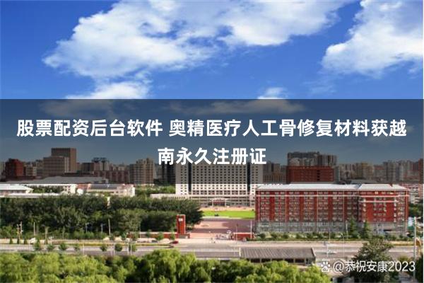股票配资后台软件 奥精医疗人工骨修复材料获越南永久注册证