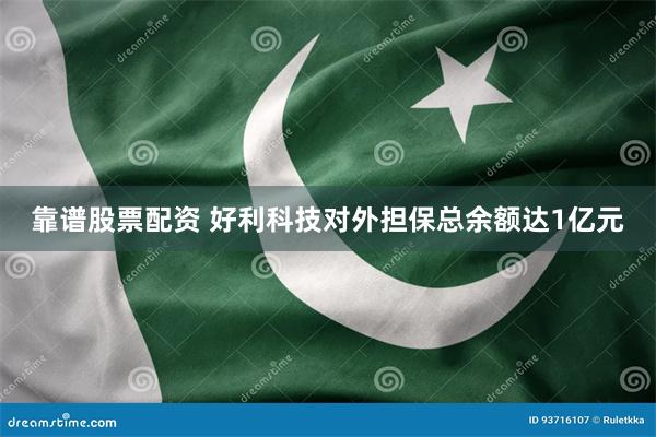 靠谱股票配资 好利科技对外担保总余额达1亿元