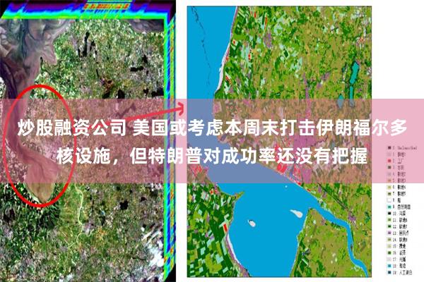 炒股融资公司 美国或考虑本周末打击伊朗福尔多核设施，但特朗普对成功率还没有把握