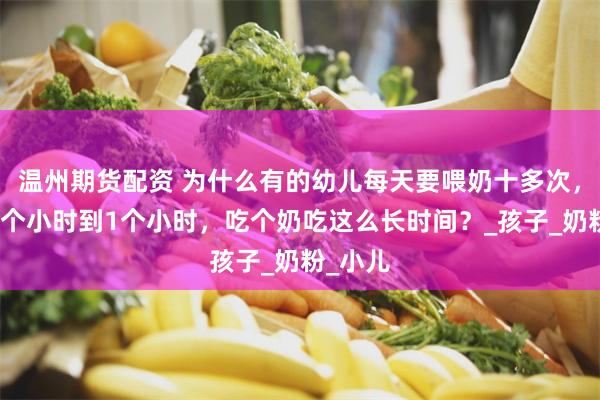 温州期货配资 为什么有的幼儿每天要喂奶十多次，每次半个小时到1个小时，吃个奶吃这么长时间？_孩子_奶粉_小儿