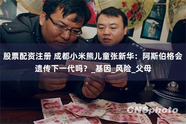 股票配资注册 成都小米熊儿童张新华：阿斯伯格会遗传下一代吗？_基因_风险_父母