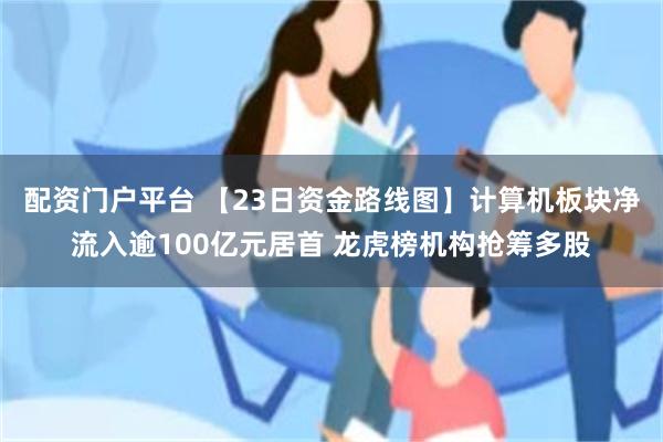 配资门户平台 【23日资金路线图】计算机板块净流入逾100亿元居首 龙虎榜机构抢筹多股