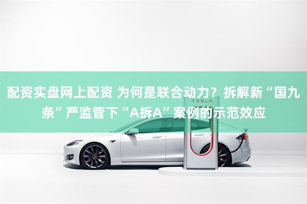 配资实盘网上配资 为何是联合动力？拆解新“国九条”严监管下“A拆A”案例的示范效应