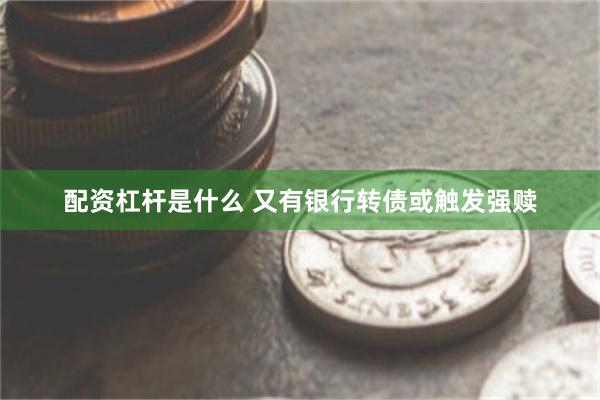配资杠杆是什么 又有银行转债或触发强赎