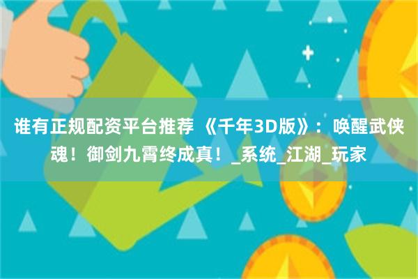 谁有正规配资平台推荐 《千年3D版》：唤醒武侠魂！御剑九霄终成真！_系统_江湖_玩家