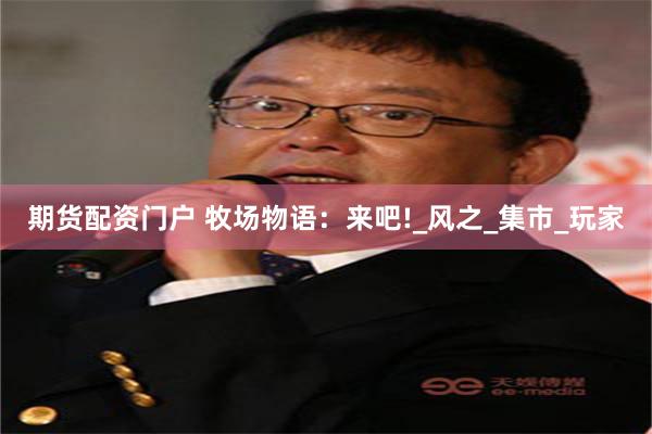期货配资门户 牧场物语：来吧!_风之_集市_玩家
