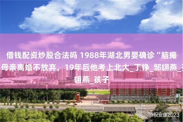 借钱配资炒股合法吗 1988年湖北男婴确诊“脑瘫”，母亲离婚不放弃，19年后他考上北大_丁铮_邹翃燕_孩子