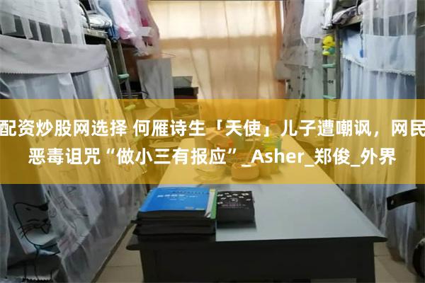 配资炒股网选择 何雁诗生「天使」儿子遭嘲讽，网民恶毒诅咒“做小三有报应”_Asher_郑俊_外界