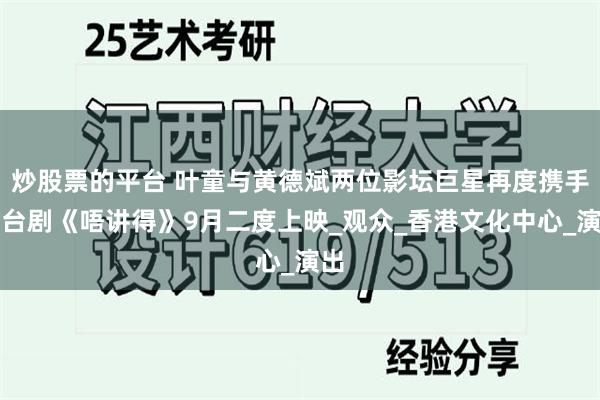 炒股票的平台 叶童与黄德斌两位影坛巨星再度携手舞台剧《唔讲得》9月二度上映_观众_香港文化中心_演出