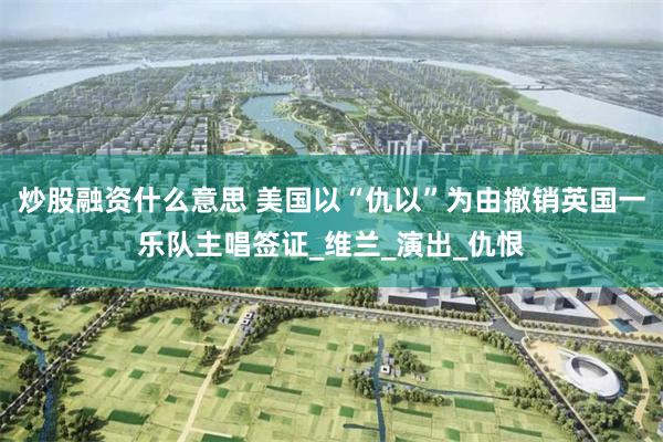 炒股融资什么意思 美国以“仇以”为由撤销英国一乐队主唱签证_维兰_演出_仇恨