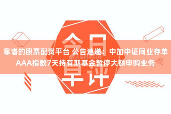 靠谱的股票配资平台 公告速递：中加中证同业存单AAA指数7天持有期基金暂停大额申购业务