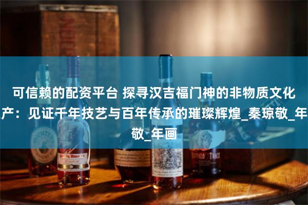 可信赖的配资平台 探寻汉吉福门神的非物质文化遗产：见证千年技艺与百年传承的璀璨辉煌_秦琼敬_年画