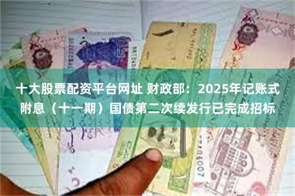 十大股票配资平台网址 财政部：2025年记账式附息（十一期）国债第二次续发行已完成招标