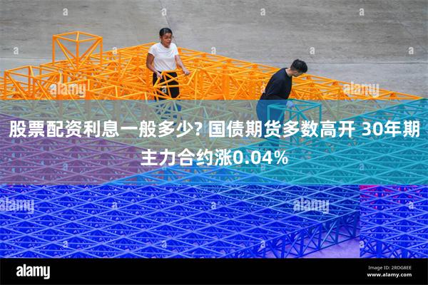 股票配资利息一般多少? 国债期货多数高开 30年期主力合约涨0.04%
