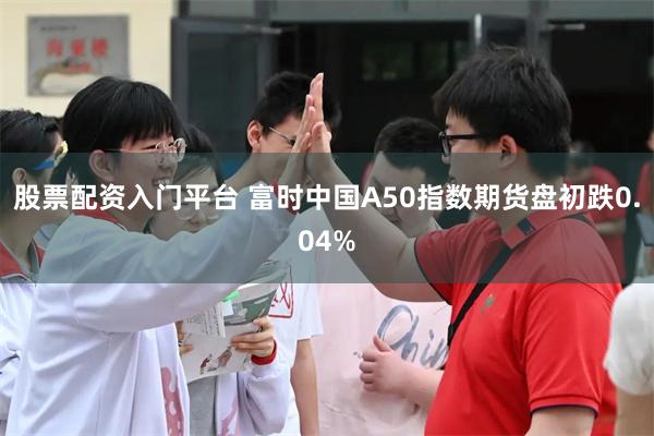 股票配资入门平台 富时中国A50指数期货盘初跌0.04%
