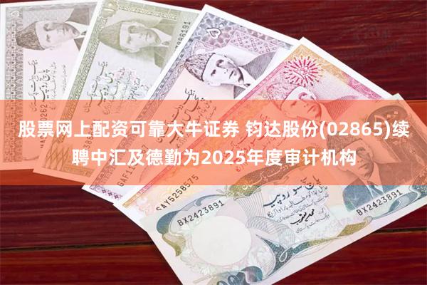 股票网上配资可靠大牛证券 钧达股份(02865)续聘中汇及德勤为2025年度审计机构