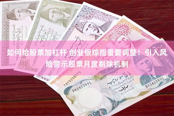 如何给股票加杠杆 创业板综指重要调整！引入风险警示股票月度剔除机制
