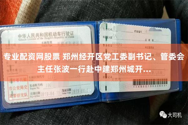 专业配资网股票 郑州经开区党工委副书记、管委会主任张波一行赴中建郑州城开...