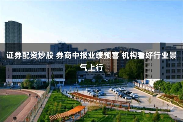 证券配资炒股 券商中报业绩预喜 机构看好行业景气上行