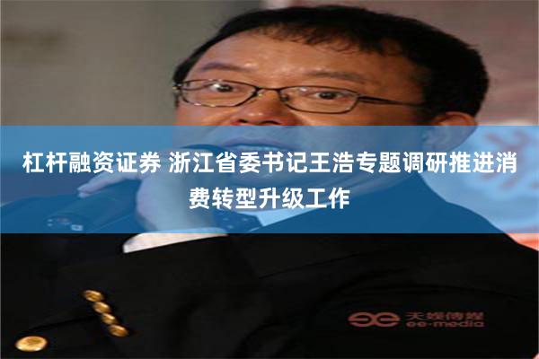 杠杆融资证券 浙江省委书记王浩专题调研推进消费转型升级工作