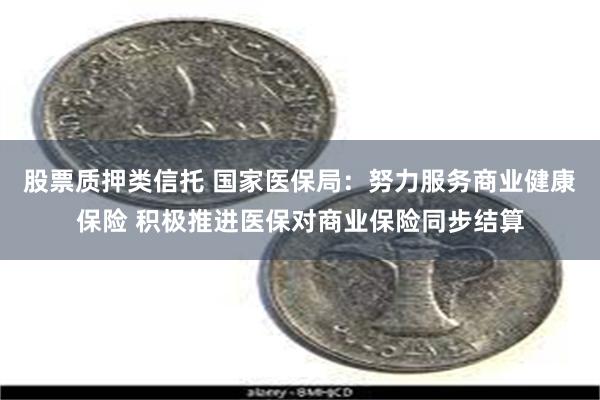 股票质押类信托 国家医保局：努力服务商业健康保险 积极推进医保对商业保险同步结算