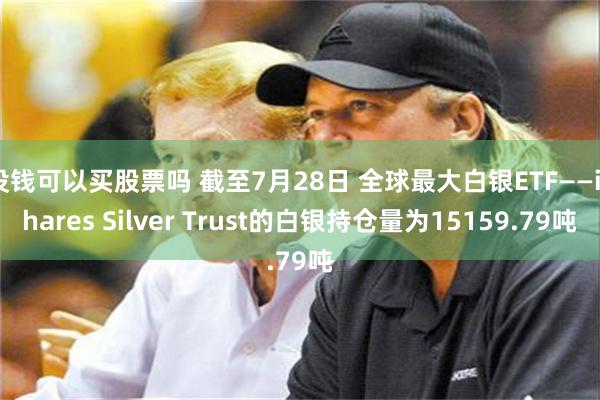 没钱可以买股票吗 截至7月28日 全球最大白银ETF——iShares Silver Trust的白银持仓量为15159.79吨