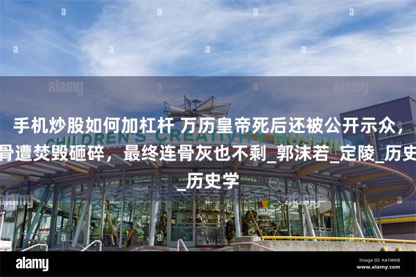 手机炒股如何加杠杆 万历皇帝死后还被公开示众，尸骨遭焚毁砸碎，最终连骨灰也不剩_郭沫若_定陵_历史学