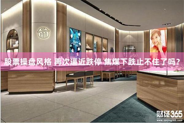 股票操盘风格 再次逼近跌停 焦煤下跌止不住了吗？