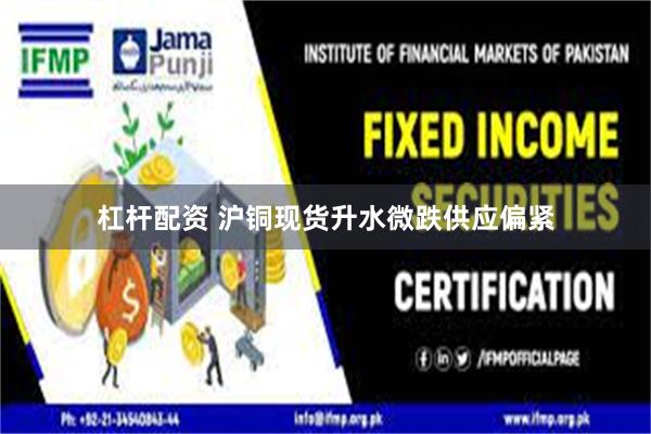 杠杆配资 沪铜现货升水微跌供应偏紧