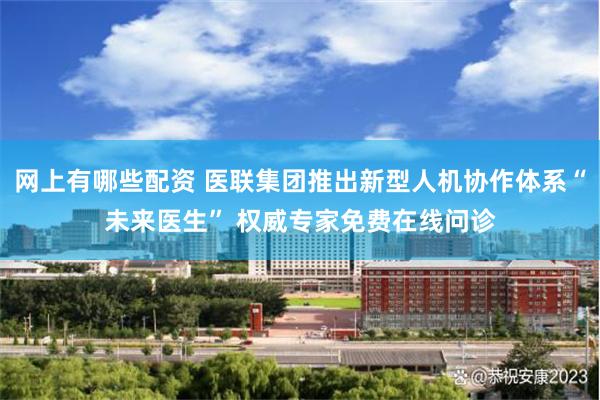 网上有哪些配资 医联集团推出新型人机协作体系“未来医生” 权威专家免费在线问诊