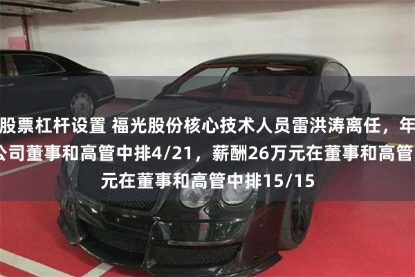 股票杠杆设置 福光股份核心技术人员雷洪涛离任，年龄52岁在公司董事和高管中排4/21，薪酬26万元在董事和高管中排15/15