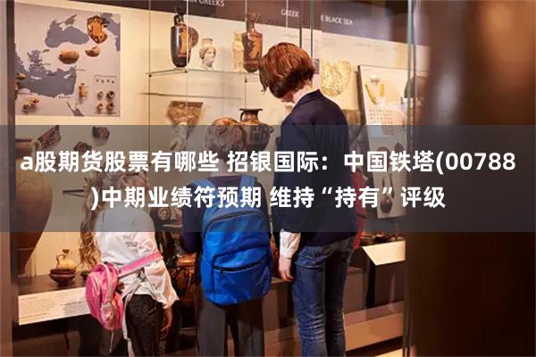 a股期货股票有哪些 招银国际：中国铁塔(00788)中期业绩符预期 维持“持有”评级