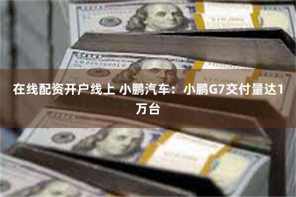 在线配资开户线上 小鹏汽车：小鹏G7交付量达1万台
