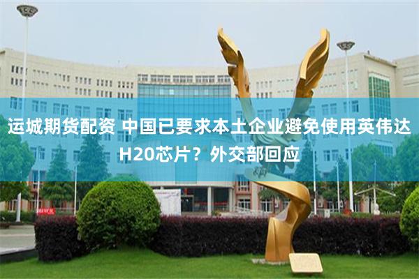 运城期货配资 中国已要求本土企业避免使用英伟达H20芯片？外交部回应