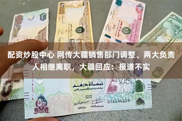 配资炒股中心 网传大疆销售部门调整、两大负责人相继离职，大疆回应：报道不实