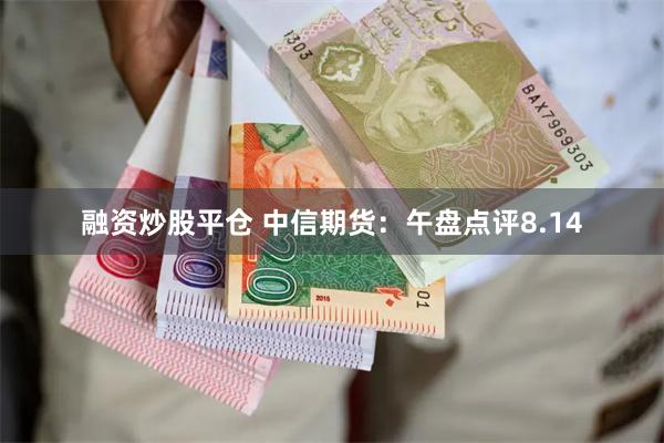 融资炒股平仓 中信期货：午盘点评8.14