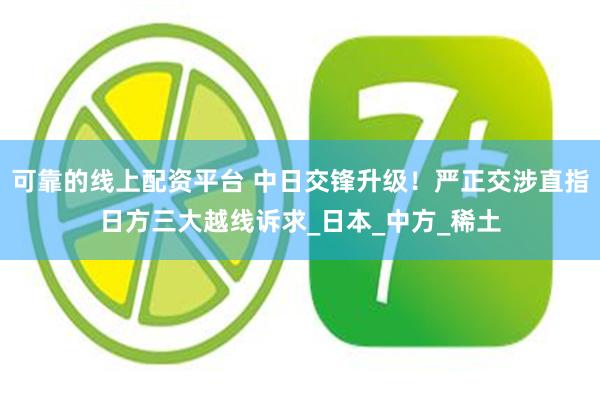 可靠的线上配资平台 中日交锋升级！严正交涉直指日方三大越线诉求_日本_中方_稀土