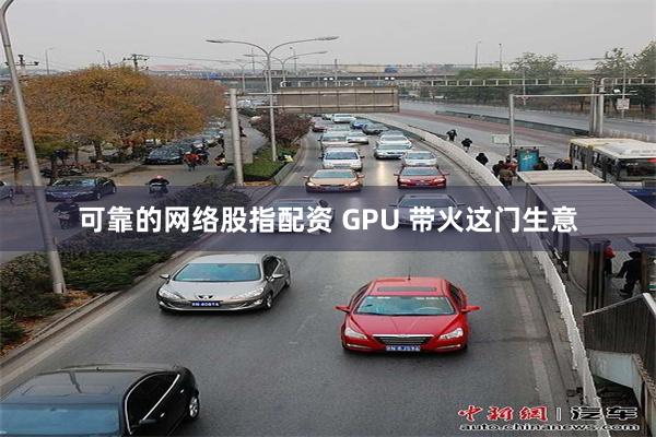 可靠的网络股指配资 GPU 带火这门生意