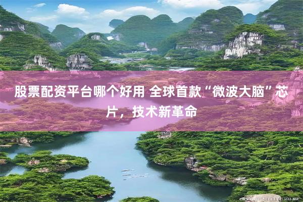 股票配资平台哪个好用 全球首款“微波大脑”芯片，技术新革命